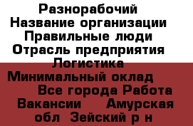 Разнорабочий › Название организации ­ Правильные люди › Отрасль предприятия ­ Логистика › Минимальный оклад ­ 30 000 - Все города Работа » Вакансии   . Амурская обл.,Зейский р-н